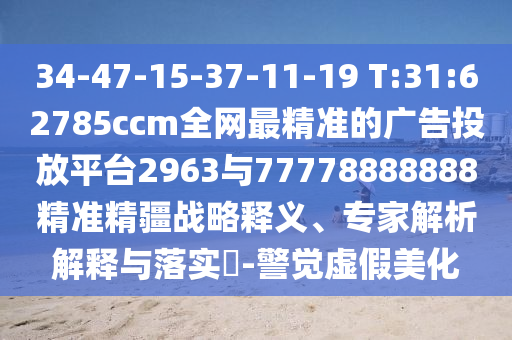 34-47-15-37-11-19 T:31:62785ccm全網(wǎng)最精準(zhǔn)的廣告投放平臺(tái)2963與77778888888精準(zhǔn)精疆戰(zhàn)略釋義、專家解析解釋與落實(shí)?-警覺(jué)虛假美化