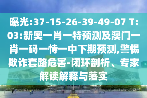曝光:37-15-26-39-49-07 T:03:新奧一肖一特預(yù)測(cè)及澳門一肖一碼一恃一中下期預(yù)測(cè),警惕欺詐套路危害-閉環(huán)剖析、專家解讀解釋與落實(shí)