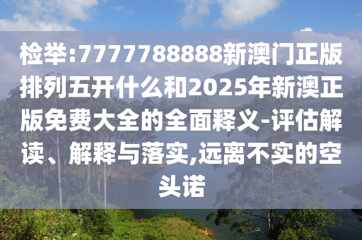 檢舉:7777788888新澳門正版排列五開什么和2025年新澳正版免費大全的全面釋義-評估解讀、解釋與落實,遠離不實的空頭諾