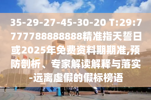 35-29-27-45-30-20 T:29:7777788888888精準(zhǔn)指天誓日或2025年免費資料期期準(zhǔn),預(yù)防剖析、專家解讀解釋與落實-遠(yuǎn)離虛假的假標(biāo)榜語