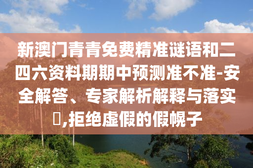 新澳門青青免費(fèi)精準(zhǔn)謎語和二四六資料期期中預(yù)測準(zhǔn)不準(zhǔn)-安全解答、專家解析解釋與落實(shí)?,拒絕虛假的假幌子