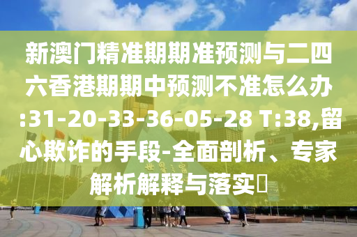 新澳門精準(zhǔn)期期準(zhǔn)預(yù)測(cè)與二四六香港期期中預(yù)測(cè)不準(zhǔn)怎么辦:31-20-33-36-05-28 T:38,留心欺詐的手段-全面剖析、專家解析解釋與落實(shí)?