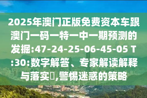 2025年澳門正版免費資本車跟澳門一碼一特一中一期預(yù)測的發(fā)掘:47-24-25-06-45-05 T:30:數(shù)字解答、專家解讀解釋與落實?,警惕迷惑的策略