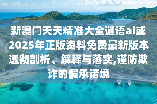 新澳門天天精準(zhǔn)大全謎語ai或2025年正版資料免費最新版本透徹剖析、解釋與落實,謹防欺詐的假承諾境
