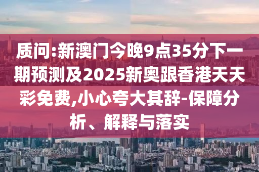 質(zhì)問:新澳門今晚9點(diǎn)35分下一期預(yù)測及2025新奧跟香港天天彩免費(fèi),小心夸大其辭-保障分析、解釋與落實(shí)