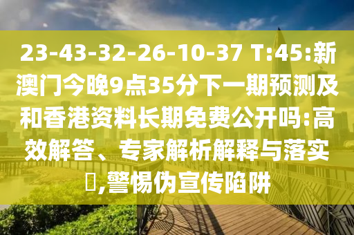 23-43-32-26-10-37 T:45:新澳門(mén)今晚9點(diǎn)35分下一期預(yù)測(cè)及和香港資料長(zhǎng)期免費(fèi)公開(kāi)嗎:高效解答、專(zhuān)家解析解釋與落實(shí)?,警惕偽宣傳陷阱