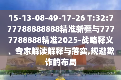 15-13-08-49-17-26 T:32:777788888888精準新疆與7777788888精準2025-戰(zhàn)略釋義、專家解讀解釋與落實,規(guī)避欺詐的布局