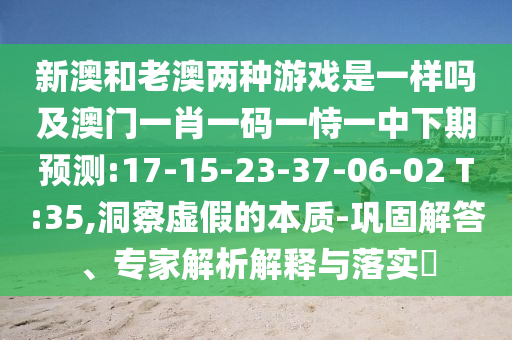 新澳和老澳兩種游戲是一樣嗎及澳門一肖一碼一恃一中下期預(yù)測:17-15-23-37-06-02 T:35,洞察虛假的本質(zhì)-鞏固解答、專家解析解釋與落實?