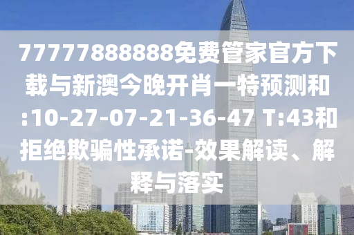 77777888888免費(fèi)管家官方下載與新澳今晚開肖一特預(yù)測和:10-27-07-21-36-47 T:43和拒絕欺騙性承諾-效果解讀、解釋與落實
