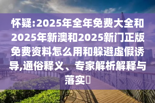 懷疑:2025年全年免費大全和2025年新澳和2025新門正版免費資料怎么用和躲避虛假誘導,通俗釋義、專家解析解釋與落實?