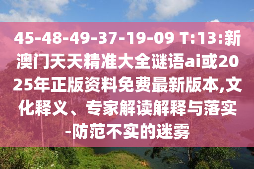 45-48-49-37-19-09 T:13:新澳門天天精準(zhǔn)大全謎語ai或2025年正版資料免費(fèi)最新版本,文化釋義、專家解讀解釋與落實(shí)-防范不實(shí)的迷霧