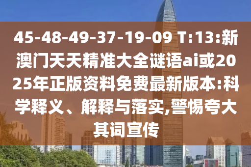 45-48-49-37-19-09 T:13:新澳門(mén)天天精準(zhǔn)大全謎語(yǔ)ai或2025年正版資料免費(fèi)最新版本:科學(xué)釋義、解釋與落實(shí),警惕夸大其詞宣傳