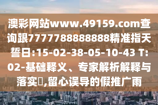 澳彩網(wǎng)站www.49159.соm查詢跟7777788888888精準(zhǔn)指天誓日:15-02-38-05-10-43 T:02-基礎(chǔ)釋義、專家解析解釋與落實(shí)?,留心誤導(dǎo)的假推廣雨