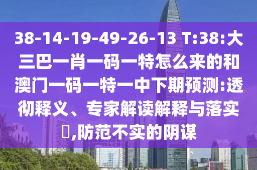 38-14-19-49-26-13 T:38:大三巴一肖一碼一特怎么來的和澳門一碼一特一中下期預(yù)測:透徹釋義、專家解讀解釋與落實?,防范不實的陰謀