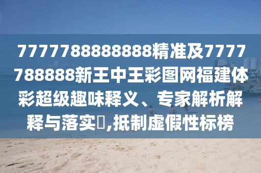 7777788888888精準(zhǔn)及7777788888新王中王彩圖網(wǎng)福建體彩超級趣味釋義、專家解析解釋與落實?,抵制虛假性標(biāo)榜