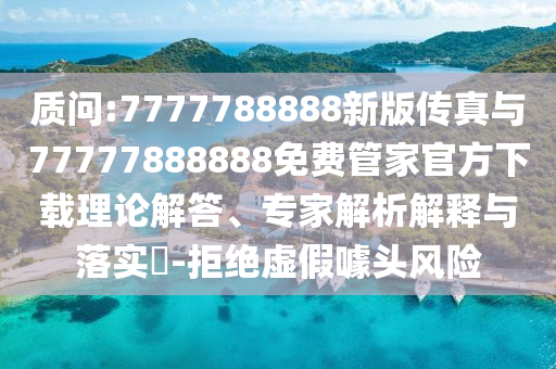 質(zhì)問:7777788888新版?zhèn)髡媾c77777888888免費管家官方下載理論解答、專家解析解釋與落實?-拒絕虛假噱頭風(fēng)險