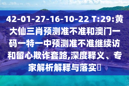 42-01-27-16-10-22 T:29:黃大仙三肖預(yù)測準不準和澳門一碼一特一中預(yù)測準不準繼續(xù)訪和留心欺詐套路,深度釋義、專家解析解釋與落實?