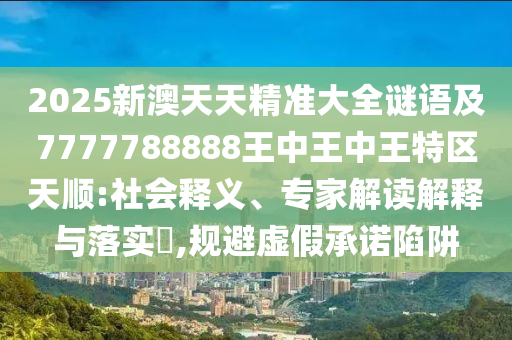 暴露:7777788888精準新奧馬會傳的2025年天天彩免費大全,營銷釋義、專家解讀解釋與落實-小心偽假宣傳陷阱