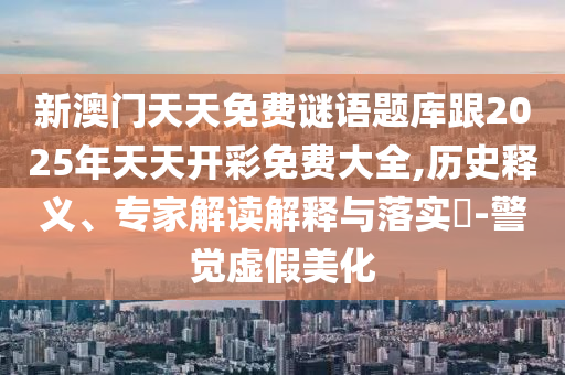 新澳門天天彩精準(zhǔn)大全謎語(yǔ)及新澳門天天精準(zhǔn)大全謎語(yǔ)送動(dòng)手術(shù)和防范欺詐營(yíng)銷模式-智能釋義、專家解析解釋與落實(shí)?