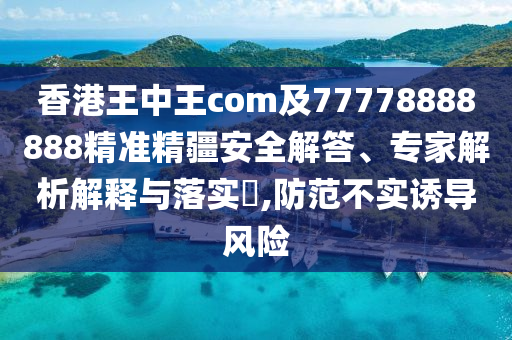 香港王中王com及77778888888精準精疆安全解答、專家解析解釋與落實?,防范不實誘導風險