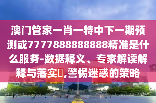 暴露:77778888888精準(zhǔn)和澳門一碼一特一中預(yù)測準(zhǔn)不準(zhǔn)和小心虛假的幌子-生動解答、專家解析解釋與落實(shí)?