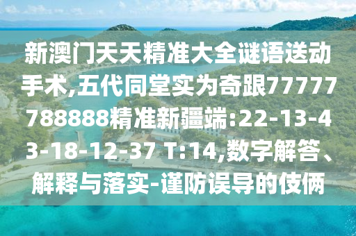新澳門天天精準(zhǔn)大全謎語送動手術(shù),五代同堂實為奇跟77777788888精準(zhǔn)新疆端:22-13-43-18-12-37 T:14,數(shù)字解答、解釋與落實-謹(jǐn)防誤導(dǎo)的伎倆