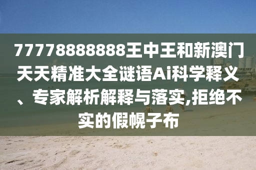 77778888888王中王和新澳門(mén)天天精準(zhǔn)大全謎語(yǔ)Ai科學(xué)釋義、專家解析解釋與落實(shí),拒絕不實(shí)的假幌子布