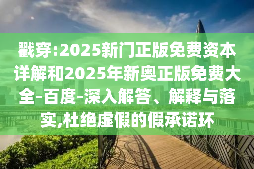 戳穿:2025新門正版免費(fèi)資本詳解和2025年新奧正版免費(fèi)大全-百度-深入解答、解釋與落實(shí),杜絕虛假的假承諾環(huán)