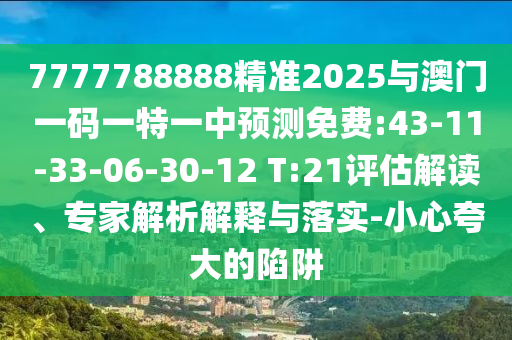 7777788888精準(zhǔn)2025與澳門一碼一特一中預(yù)測免費(fèi):43-11-33-06-30-12 T:21評估解讀、專家解析解釋與落實-小心夸大的陷阱
