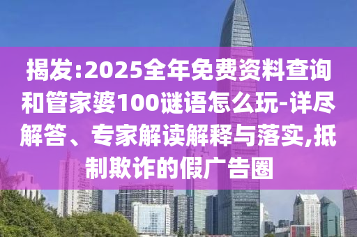 揭發(fā):2025全年免費資料查詢和管家婆100謎語怎么玩-詳盡解答、專家解讀解釋與落實,抵制欺詐的假廣告圈
