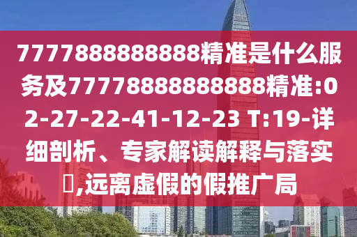 7777888888888精準(zhǔn)是什么服務(wù)及77778888888888精準(zhǔn):02-27-22-41-12-23 T:19-詳細(xì)剖析、專家解讀解釋與落實(shí)?,遠(yuǎn)離虛假的假推廣局