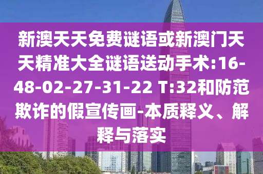 新澳天天免費(fèi)謎語或新澳門天天精準(zhǔn)大全謎語送動手術(shù):16-48-02-27-31-22 T:32和防范欺詐的假宣傳畫-本質(zhì)釋義、解釋與落實