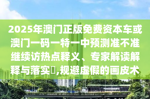 2025年澳門正版免費(fèi)資本車或澳門一碼一特一中預(yù)測(cè)準(zhǔn)不準(zhǔn)繼續(xù)訪熱點(diǎn)釋義、專家解讀解釋與落實(shí)?,規(guī)避虛假的畫皮術(shù)