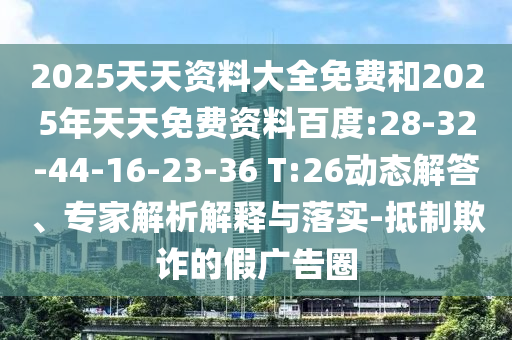 2025天天資料大全免費(fèi)和2025年天天免費(fèi)資料百度:28-32-44-16-23-36 T:26動(dòng)態(tài)解答、專家解析解釋與落實(shí)-抵制欺詐的假?gòu)V告圈