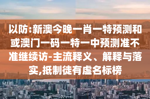 以防:新澳今晚一肖一特預(yù)測(cè)和或澳門(mén)一碼一特一中預(yù)測(cè)準(zhǔn)不準(zhǔn)繼續(xù)訪-主流釋義、解釋與落實(shí),抵制徒有虛名標(biāo)榜