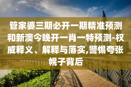 管家婆三期必開一期精準(zhǔn)預(yù)測和新澳今晚開一肖一特預(yù)測-權(quán)威釋義、解釋與落實,警惕夸張幌子背后