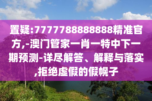 置疑:7777788888888精準(zhǔn)官方,-澳門管家一肖一特中下一期預(yù)測-詳盡解答、解釋與落實(shí),拒絕虛假的假幌子
