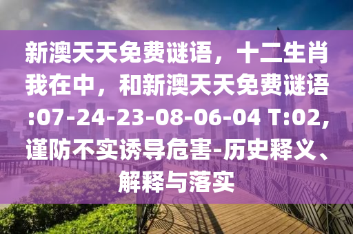 新澳天天免費(fèi)謎語(yǔ)，十二生肖我在中，和新澳天天免費(fèi)謎語(yǔ):07-24-23-08-06-04 T:02,謹(jǐn)防不實(shí)誘導(dǎo)危害-歷史釋義、解釋與落實(shí)