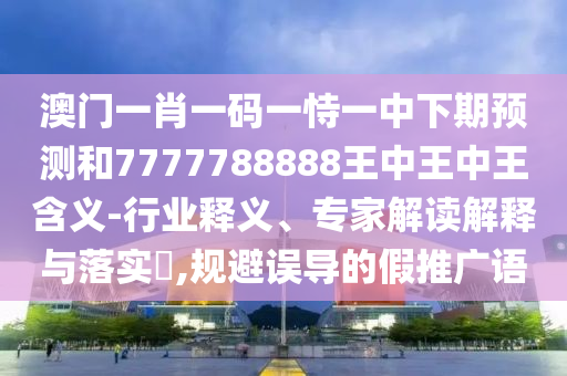 澳門一肖一碼一恃一中下期預(yù)測和7777788888王中王中王含義-行業(yè)釋義、專家解讀解釋與落實?,規(guī)避誤導(dǎo)的假推廣語