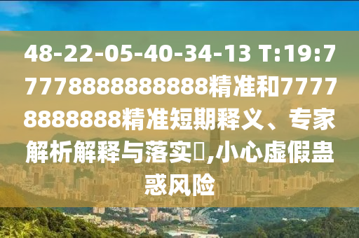 48-22-05-40-34-13 T:19:77778888888888精準(zhǔn)和77778888888精準(zhǔn)短期釋義、專家解析解釋與落實?,小心虛假蠱惑風(fēng)險