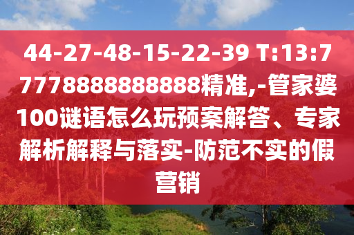 44-27-48-15-22-39 T:13:77778888888888精準(zhǔn),-管家婆100謎語怎么玩預(yù)案解答、專家解析解釋與落實(shí)-防范不實(shí)的假營銷