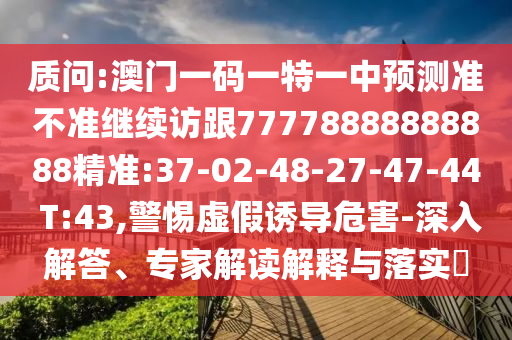 質(zhì)問:澳門一碼一特一中預(yù)測準不準繼續(xù)訪跟77778888888888精準:37-02-48-27-47-44 T:43,警惕虛假誘導(dǎo)危害-深入解答、專家解讀解釋與落實?