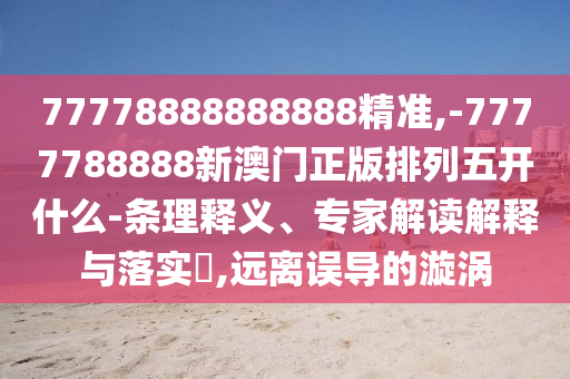 77778888888888精準(zhǔn),-7777788888新澳門正版排列五開什么-條理釋義、專家解讀解釋與落實(shí)?,遠(yuǎn)離誤導(dǎo)的漩渦