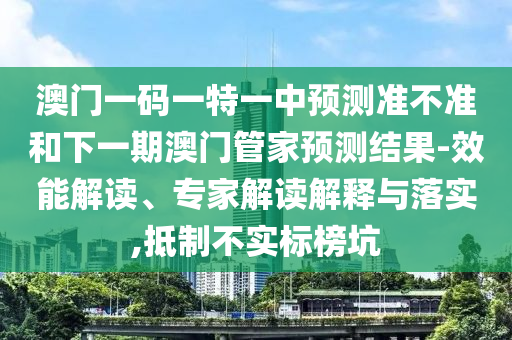 澳門一碼一特一中預(yù)測準(zhǔn)不準(zhǔn)和下一期澳門管家預(yù)測結(jié)果-效能解讀、專家解讀解釋與落實(shí),抵制不實(shí)標(biāo)榜坑