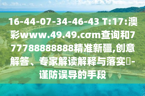 16-44-07-34-46-43 T:17:澳彩www.49.49.cσm查詢和777788888888精準新疆,創(chuàng)意解答、專家解讀解釋與落實?-謹防誤導(dǎo)的手段