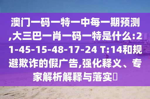 澳門(mén)一碼一特一中每一期預(yù)測(cè),大三巴一肖一碼一特是什么:21-45-15-48-17-24 T:14和規(guī)避欺詐的假?gòu)V告,強(qiáng)化釋義、專(zhuān)家解析解釋與落實(shí)?