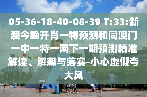 05-36-18-40-08-39 T:33:新澳今晚開(kāi)肖一特預(yù)測(cè)和同澳門(mén)一中一特一網(wǎng)下一期預(yù)測(cè)精準(zhǔn)解讀、解釋與落實(shí)-小心虛假夸大風(fēng)