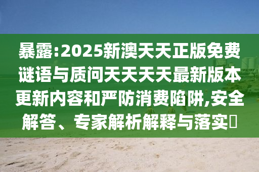 暴露:2025新澳天天正版免費(fèi)謎語(yǔ)與質(zhì)問(wèn)天天天天最新版本更新內(nèi)容和嚴(yán)防消費(fèi)陷阱,安全解答、專(zhuān)家解析解釋與落實(shí)?