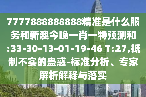 7777888888888精準(zhǔn)是什么服務(wù)和新澳今晚一肖一特預(yù)測和:33-30-13-01-19-46 T:27,抵制不實(shí)的蠱惑-標(biāo)準(zhǔn)分析、專家解析解釋與落實(shí)