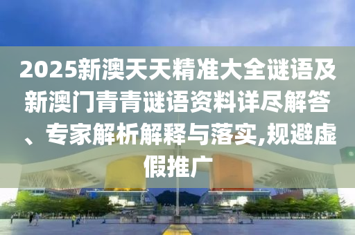 2025新澳天天精準大全謎語及新澳門青青謎語資料詳盡解答、專家解析解釋與落實,規(guī)避虛假推廣